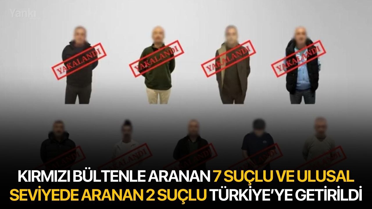 Kırmızı bültenle aranan 7 suçlu ve ulusal seviyede aranan 2 suçlu Türkiye’ye getirildi