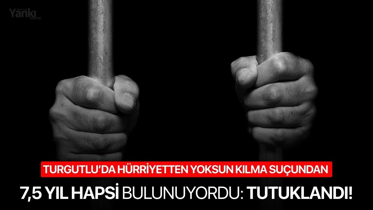 Turgutlu’da hürriyetten yoksun kılma suçundan 7,5 yıl hapsi bulunuyordu: Tutuklandı!