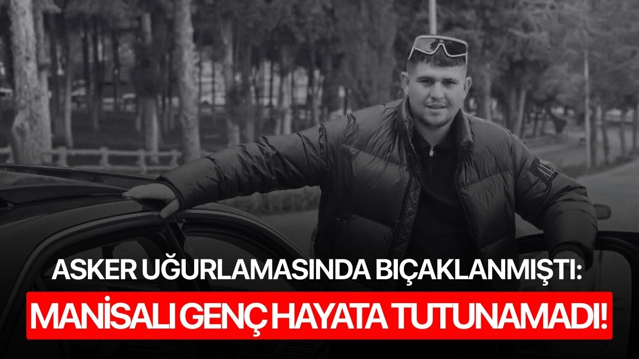 Asker uğurlamasında bıçaklanmıştı: Manisalı genç hayata tutunamadı!
