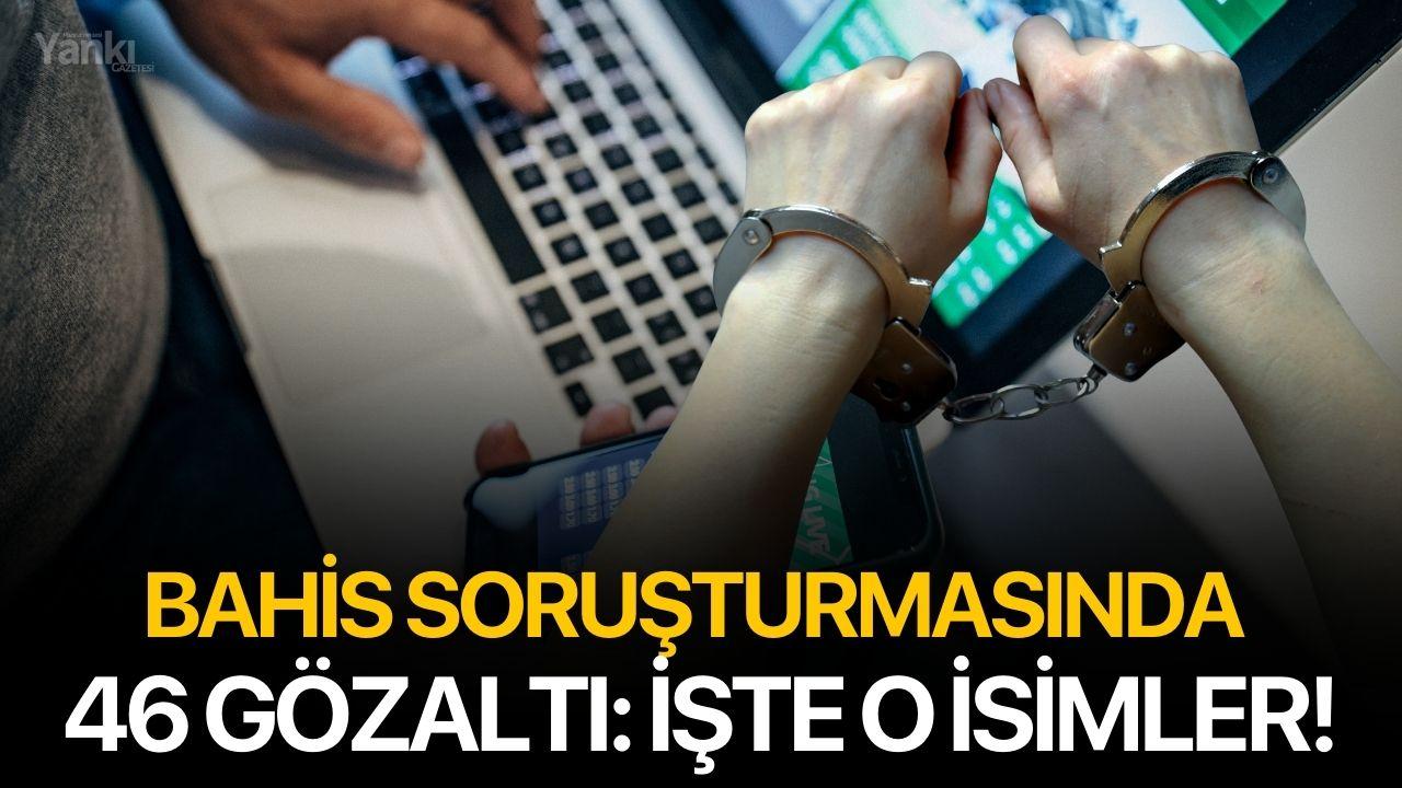 Bahis soruşturmasında 46 gözaltı: İşte o isimler!