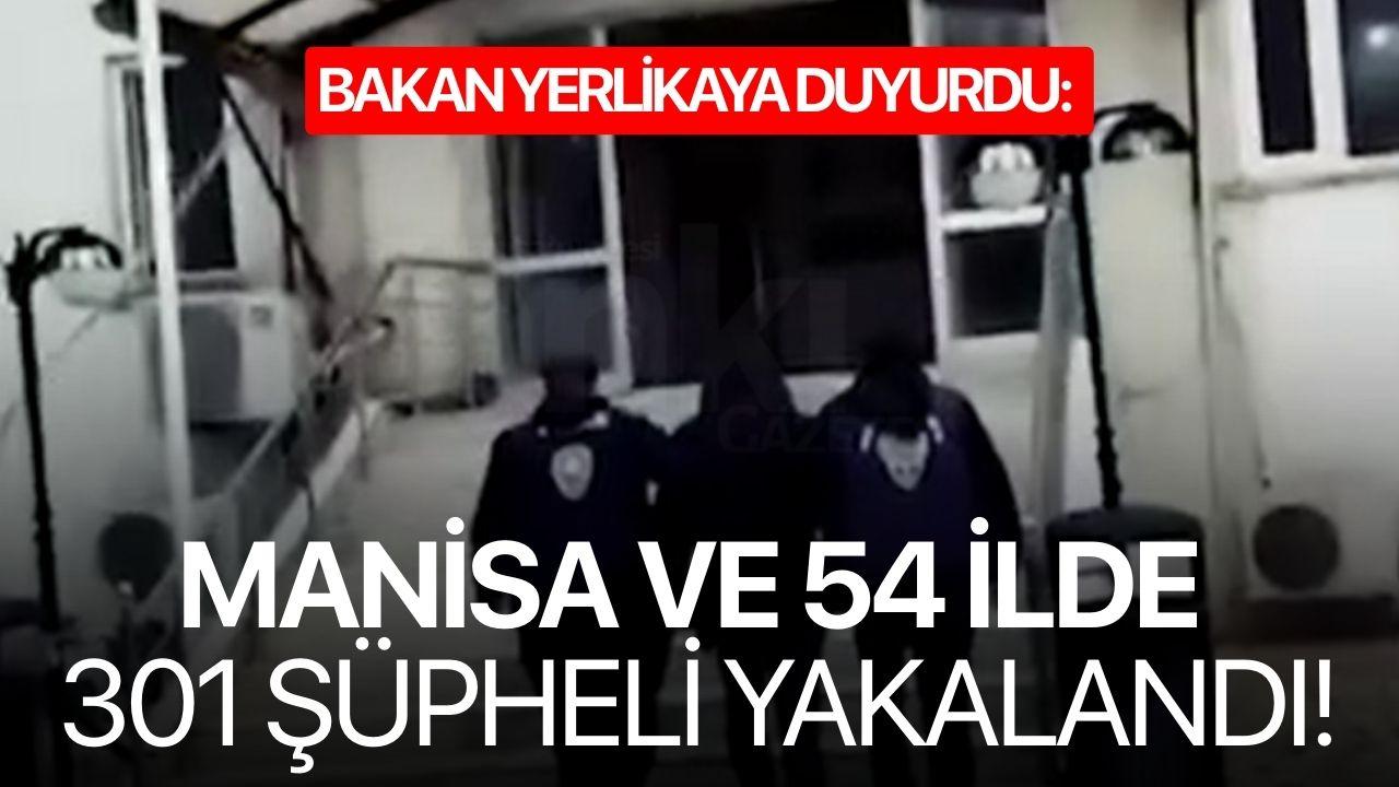 Bakan Yerlikaya duyurdu: Manisa ve 54 ilde 301 şüpheli yakalandı!