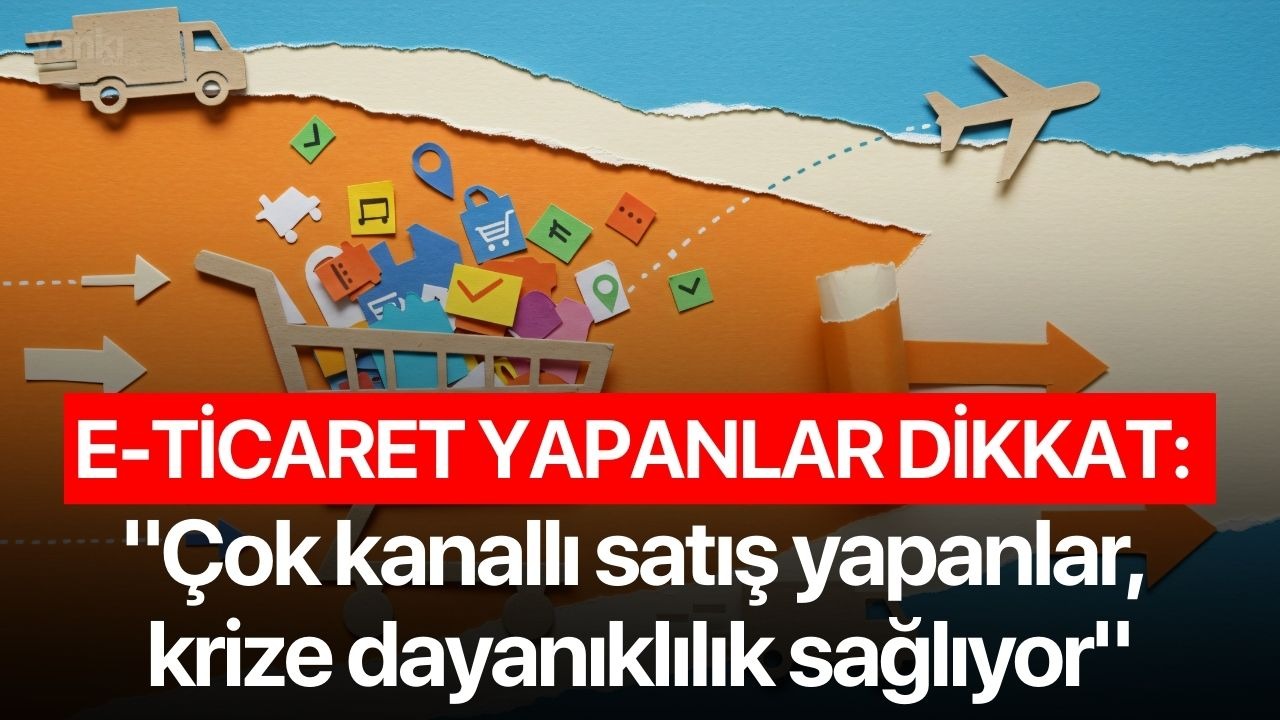 E-ticaret yapanlar dikkat: "Çok kanallı satış yapanlar, krize dayanıklılık sağlıyor"