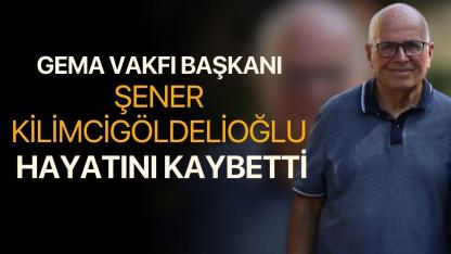 GEMA Vakfı Başkanı Şener Kilimcigöldelioğlu Hayatını Kaybetti