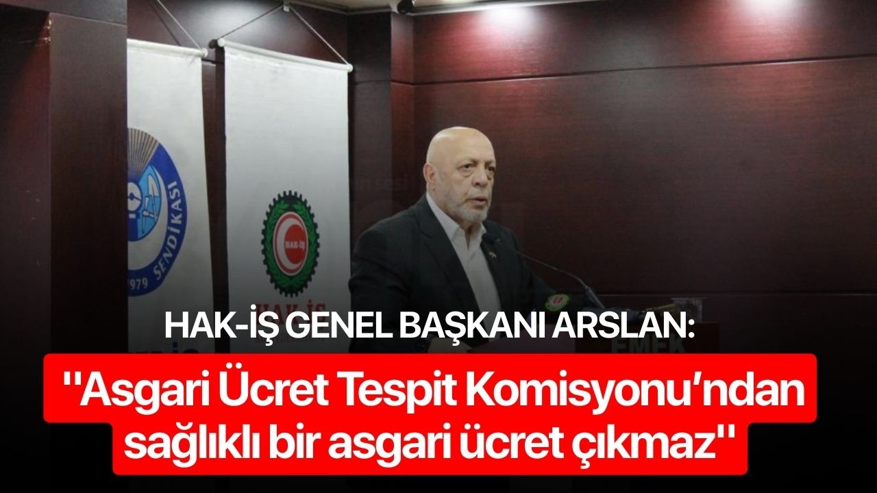 HAK-İŞ Genel Başkanı Arslan: "Asgari Ücret Tespit Komisyonu’ndan sağlıklı bir asgari ücret çıkmaz"