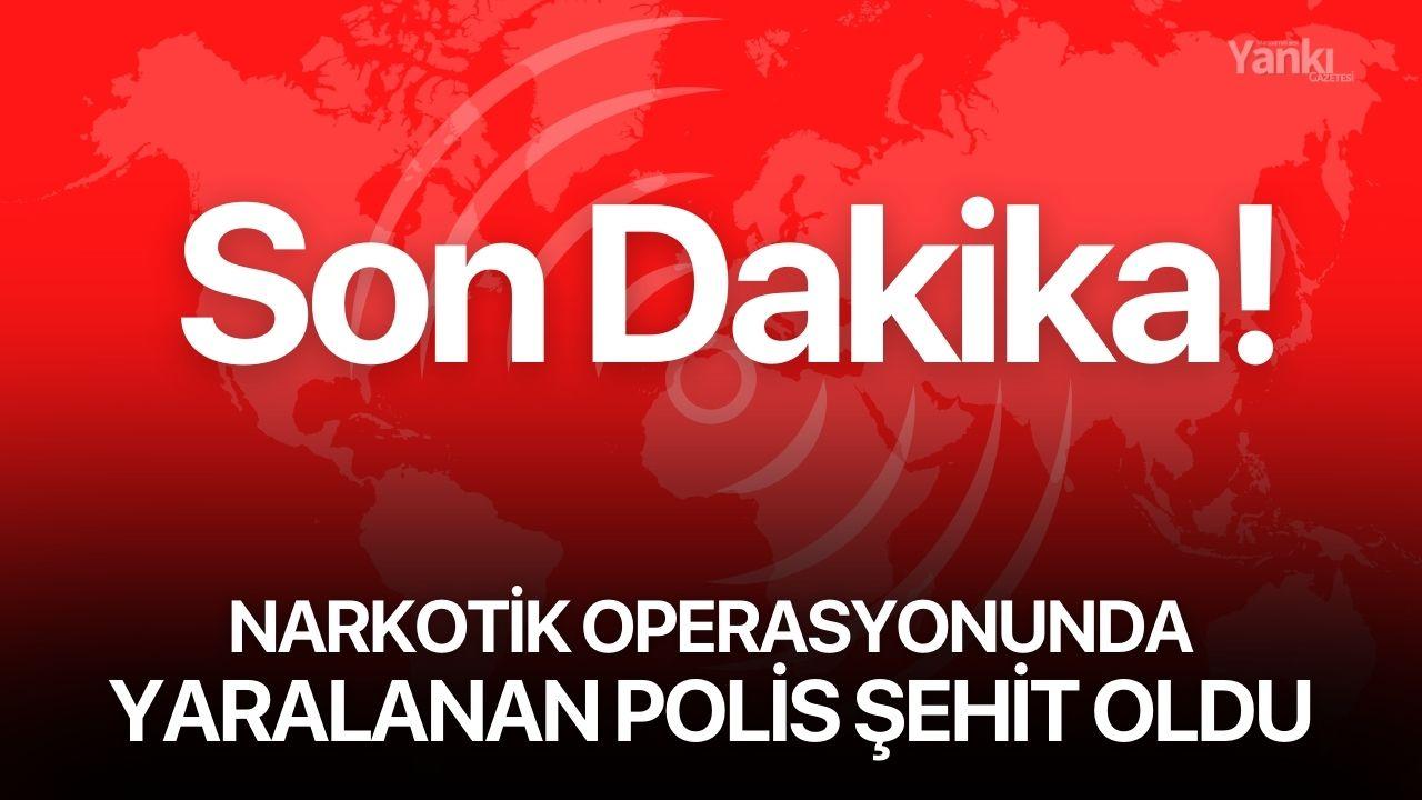 Narkotik operasyonunda yaralanan polis memuru şehit oldu