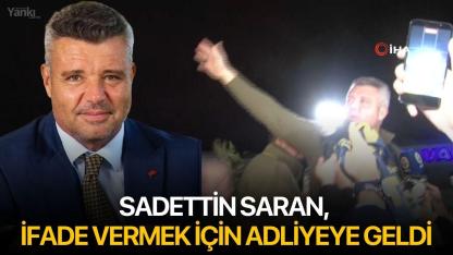 Sadettin Saran, ifade vermek için adliyeye geldi
