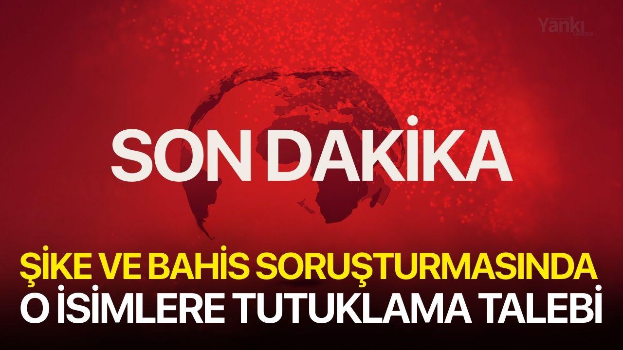 Şike ve bahis soruşturmasındaki o isimler için tutuklama talebi