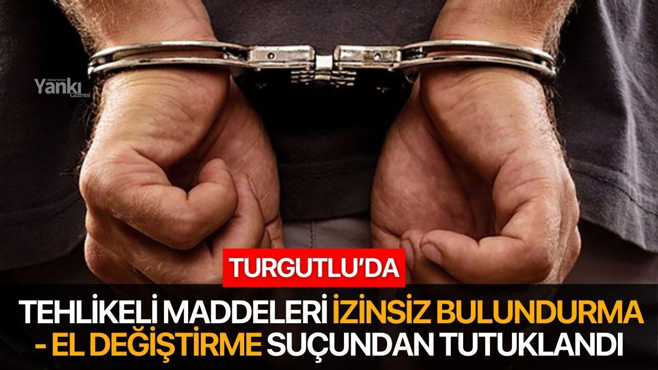 Turgutlu’da tehlikeli maddeleri izinsiz bulundurma - el değiştirme suçundan tutuklandı