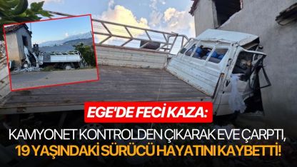 Ege'de feci kaza: Kamyonet kontrolden çıktı eve çarptı, 19 yaşındaki sürücü hayatını kaybetti!