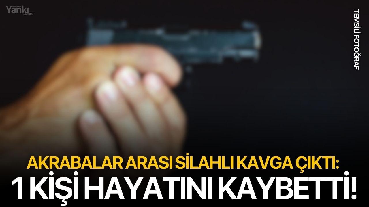 Akrabalar arası silahlı kavga çıktı: 1 kişi hayatını kaybetti!