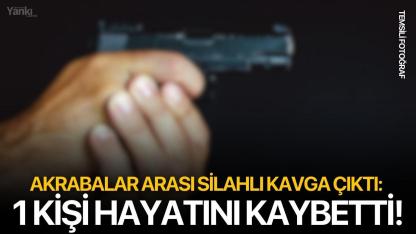 Akrabalar arası silahlı kavga çıktı: 1 kişi hayatını kaybetti!