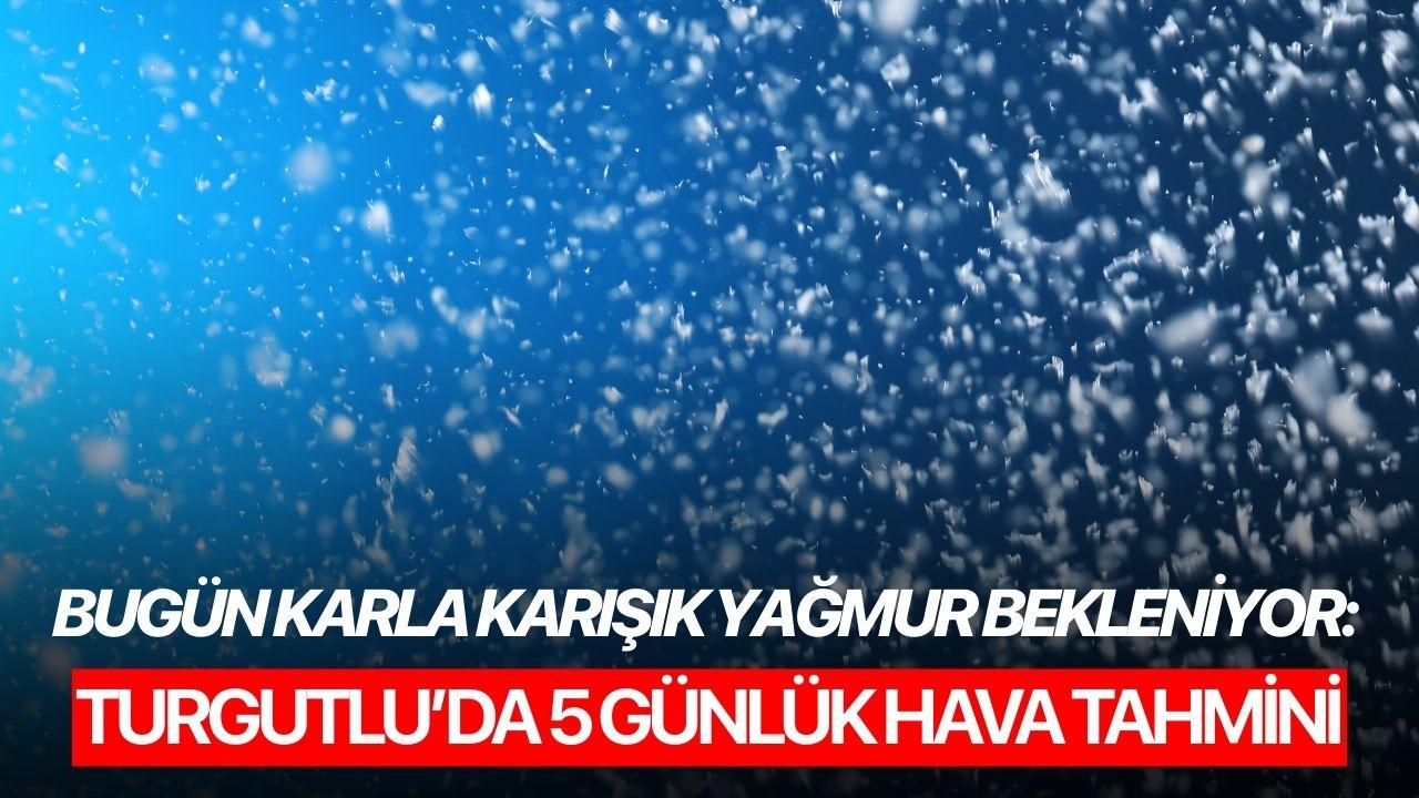 Bugün karla karışık yağmur bekleniyor: Turgutlu’da 5 günlük hava tahmini
