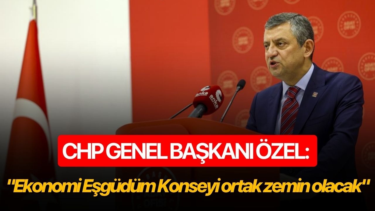 CHP Genel Başkanı Özel: "Ekonomi Eşgüdüm Konseyi ortak zemin olacak"
