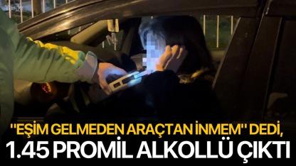 "Eşim gelmeden araçtan inmem" dedi, 1.45 promil alkollü çıktı