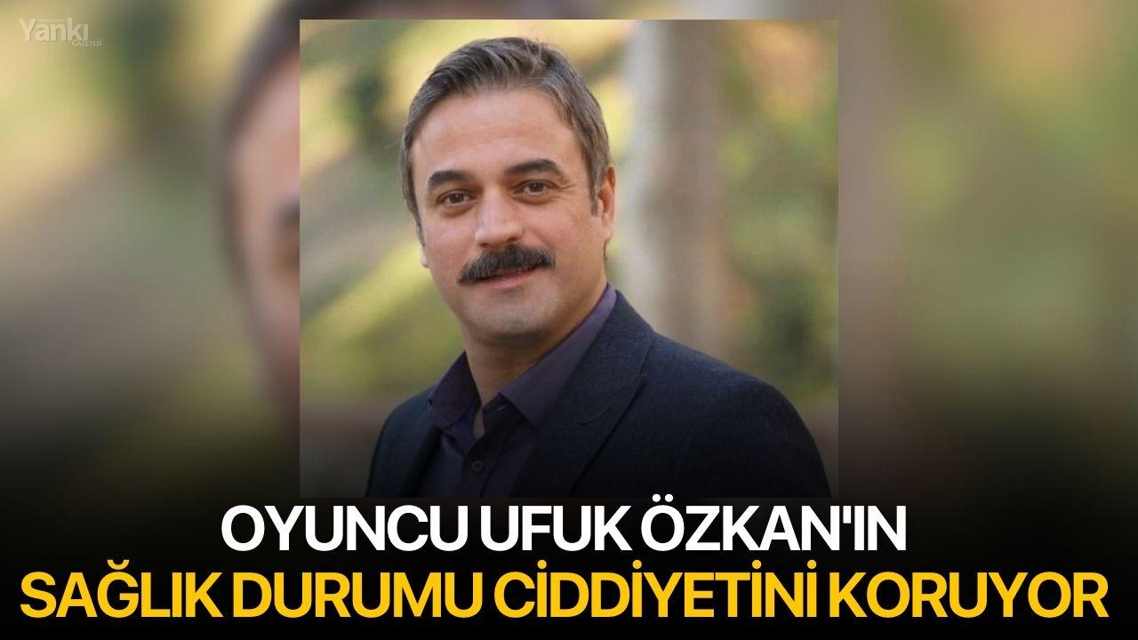 Oyuncu Ufuk Özkan'ın Sağlık Durumu Ciddiyetini Koruyor