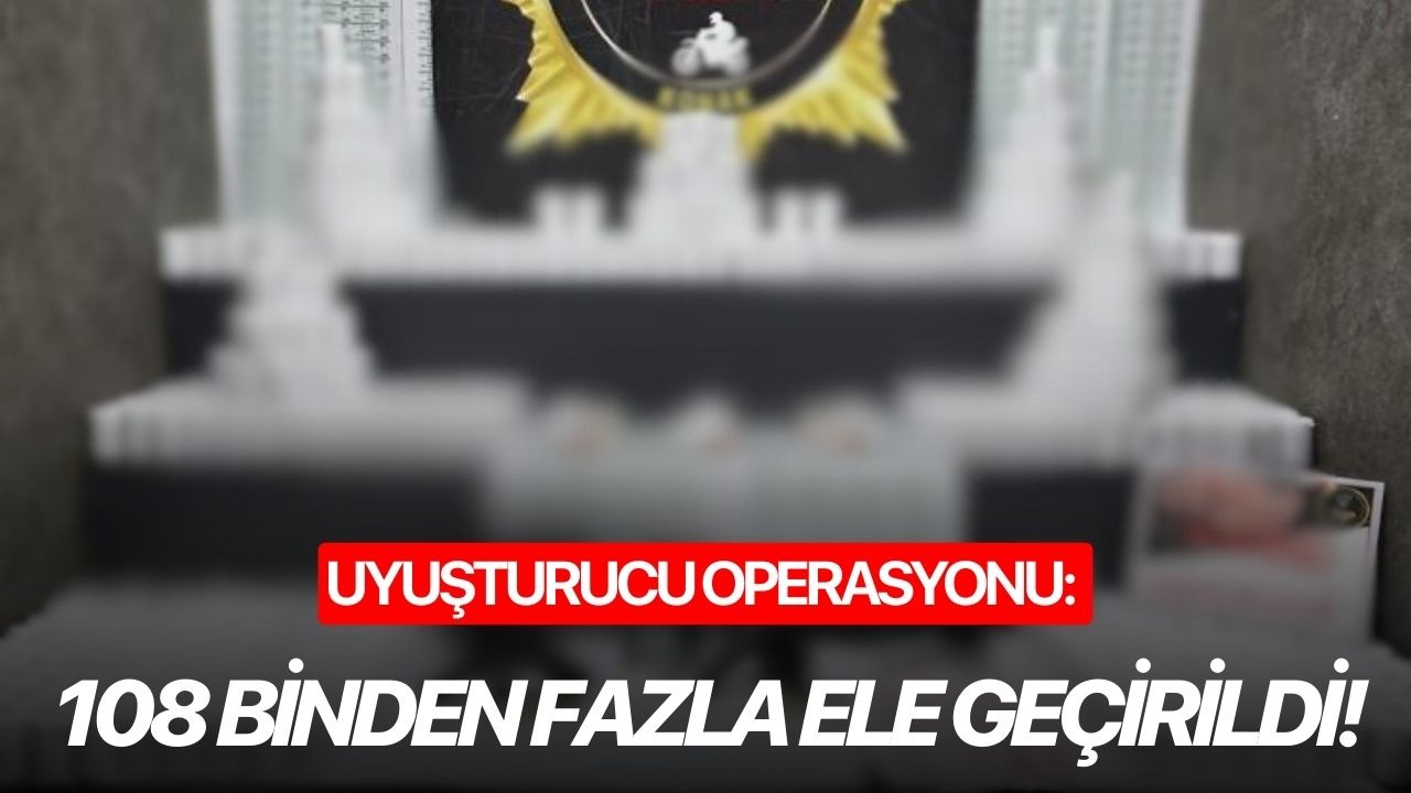 Uyuşturucu operasyonu: 108 binden fazla ele geçirildi!