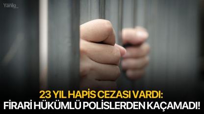 23 yıl hapis cezası vardı: Firari hükümlü polislerden kaçamadı!
