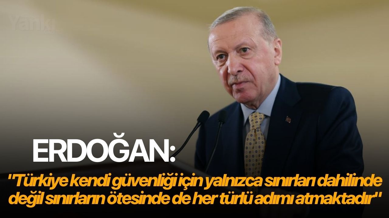 Erdoğan: "Türkiye kendi güvenliği için yalnızca sınırları dahilinde değil sınırların ötesinde de her türlü adımı atmaktadır"