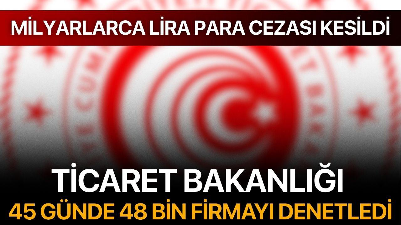 Ticaret Bakanlığı 45 günde 48 bin firmayı denetledi