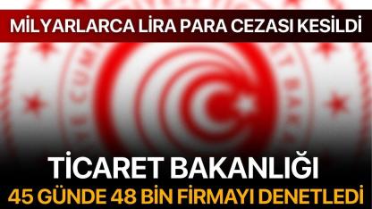Ticaret Bakanlığı 45 günde 48 bin firmayı denetledi