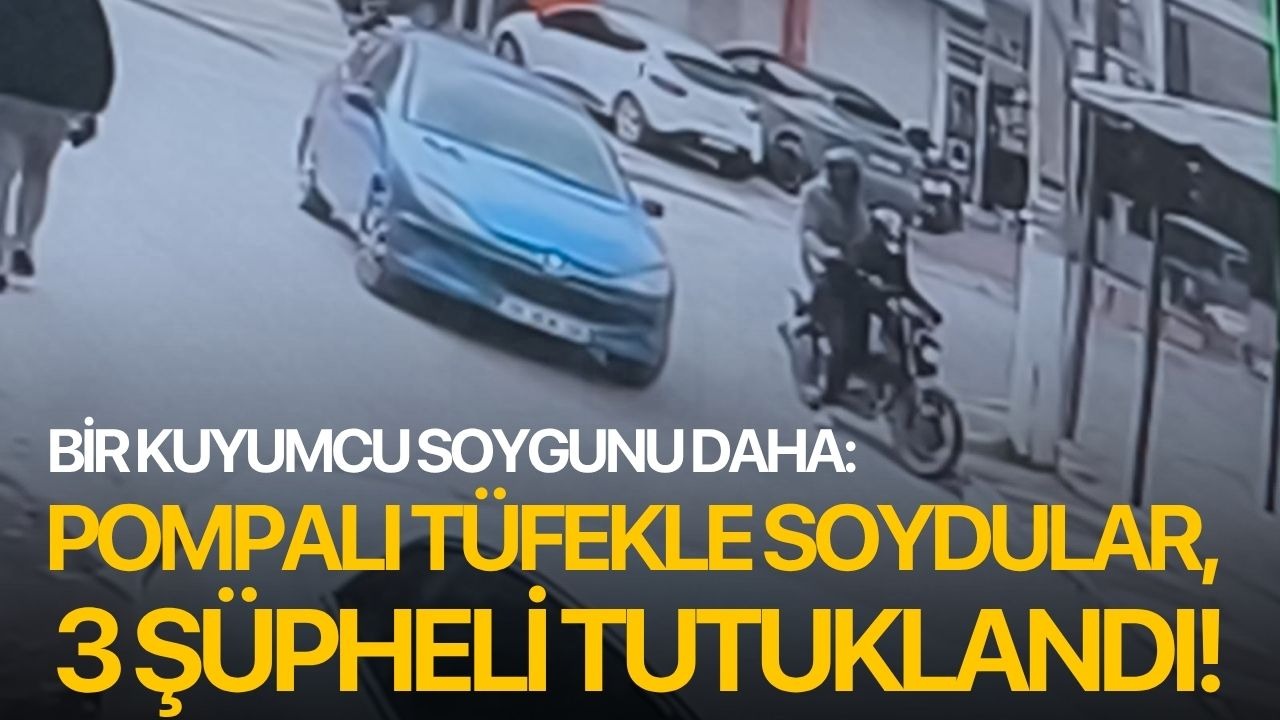 Bir kuyumcu soygunu daha: Pompalı tüfekle soydular, 3 şüpheli tutuklandı!