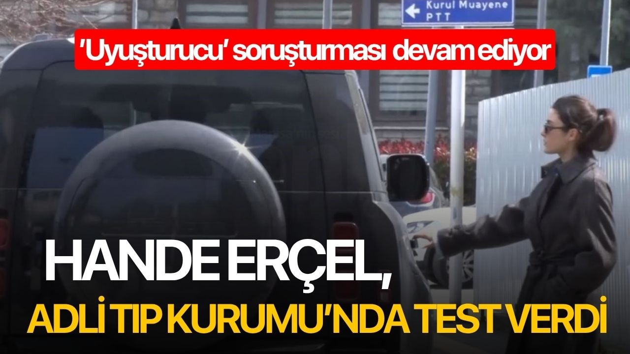 Hande Erçel, Adli Tıp Kurumu’nda test verdi