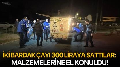 İki bardak çayı 300 liraya sattılar: Malzemelerine el konuldu!