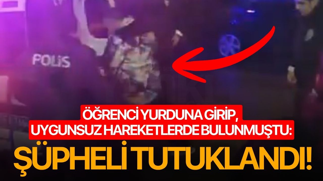 Öğrenci yurduna girip, uygunsuz hareketlerde bulunmuştu: Şüpheli tutuklandı!
