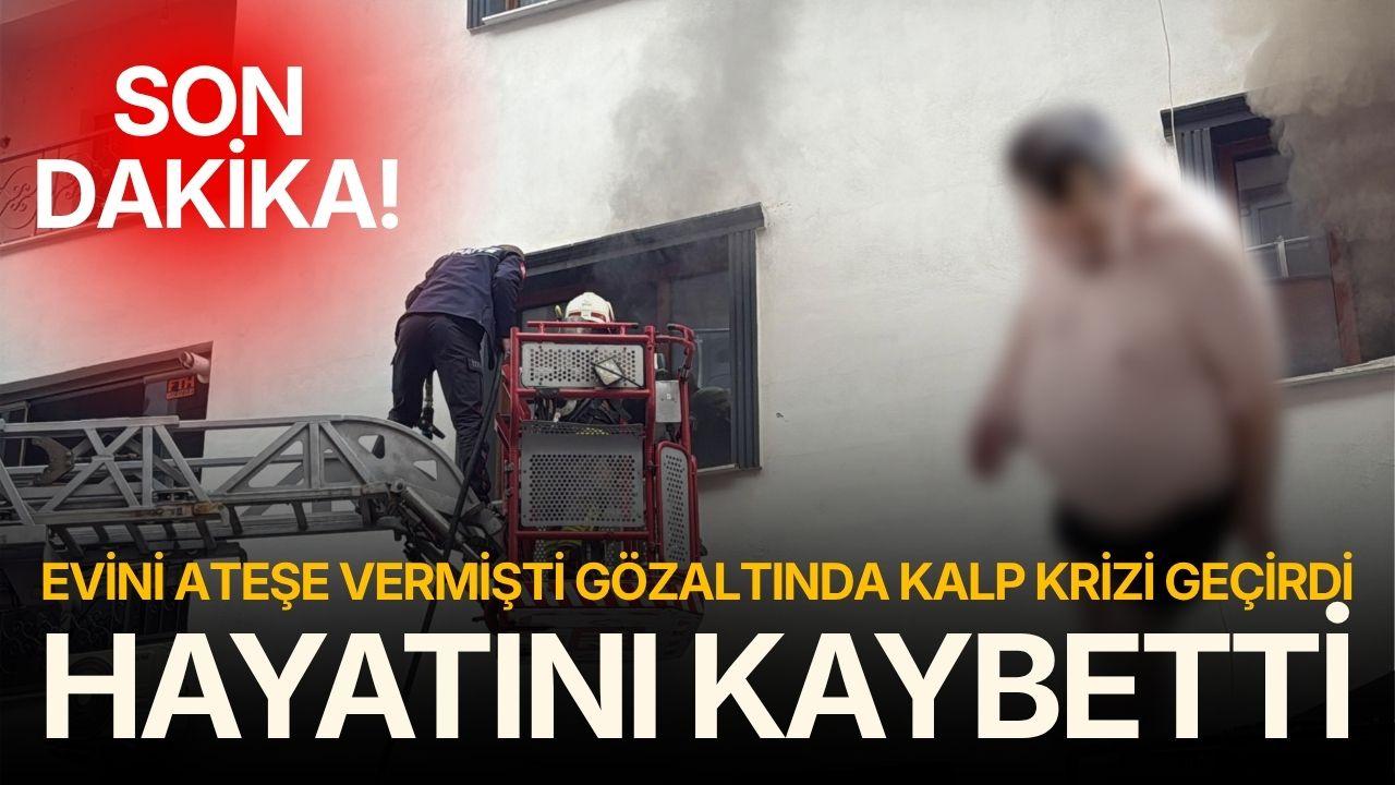 Evini ateşe vermişti, fenalaşarak hayatını kaybetti
