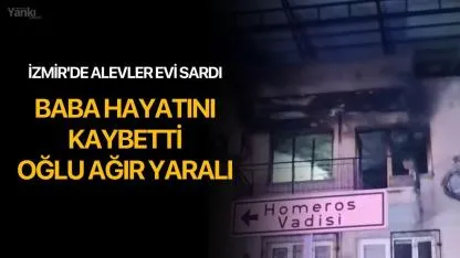İzmir'de alevler evi sardı: Baba Hayatını Kaybetti, Oğlu Ağır Yaralı