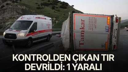 Kontrolden çıkan tır devrildi: 1 yaralı