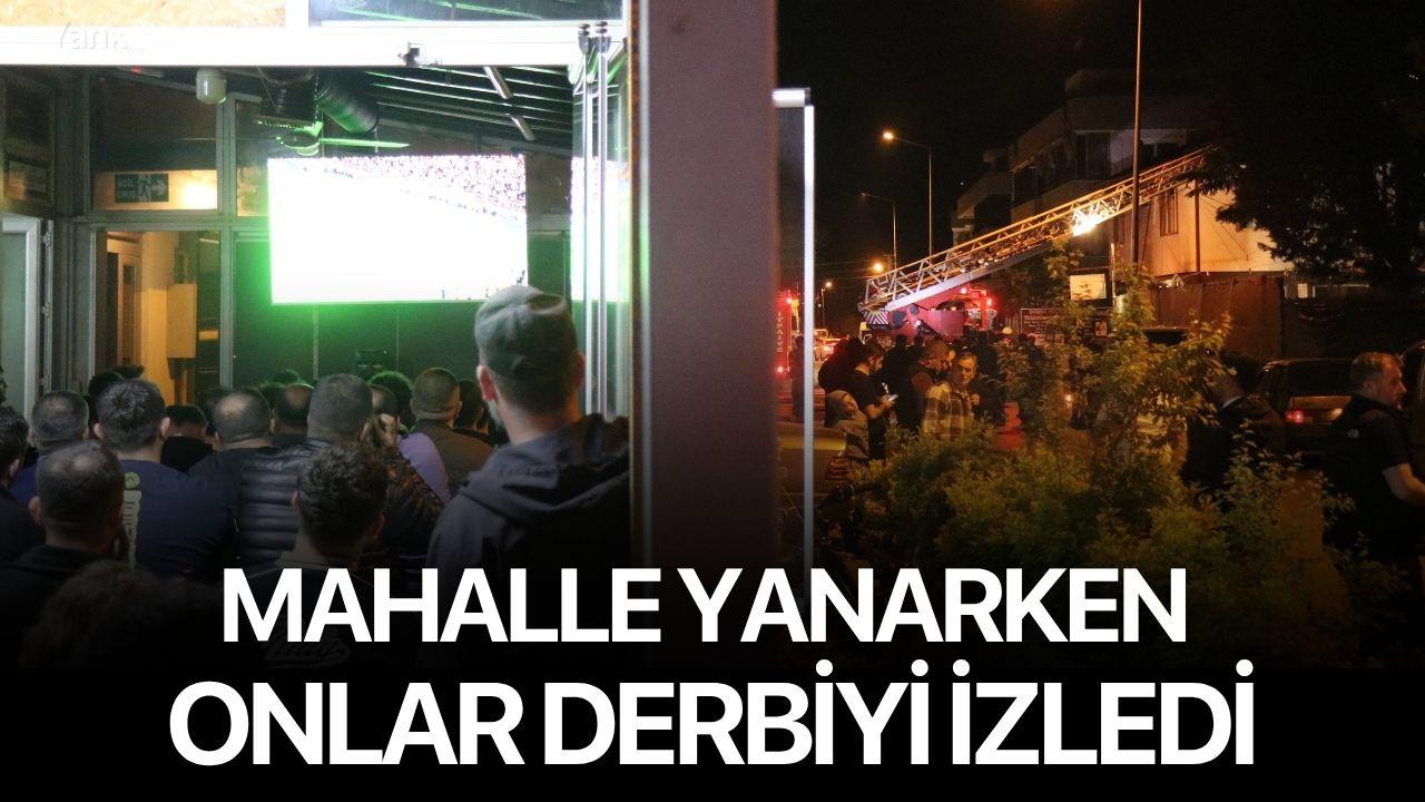 Mahalle yanarken onlar derbiyi izledi