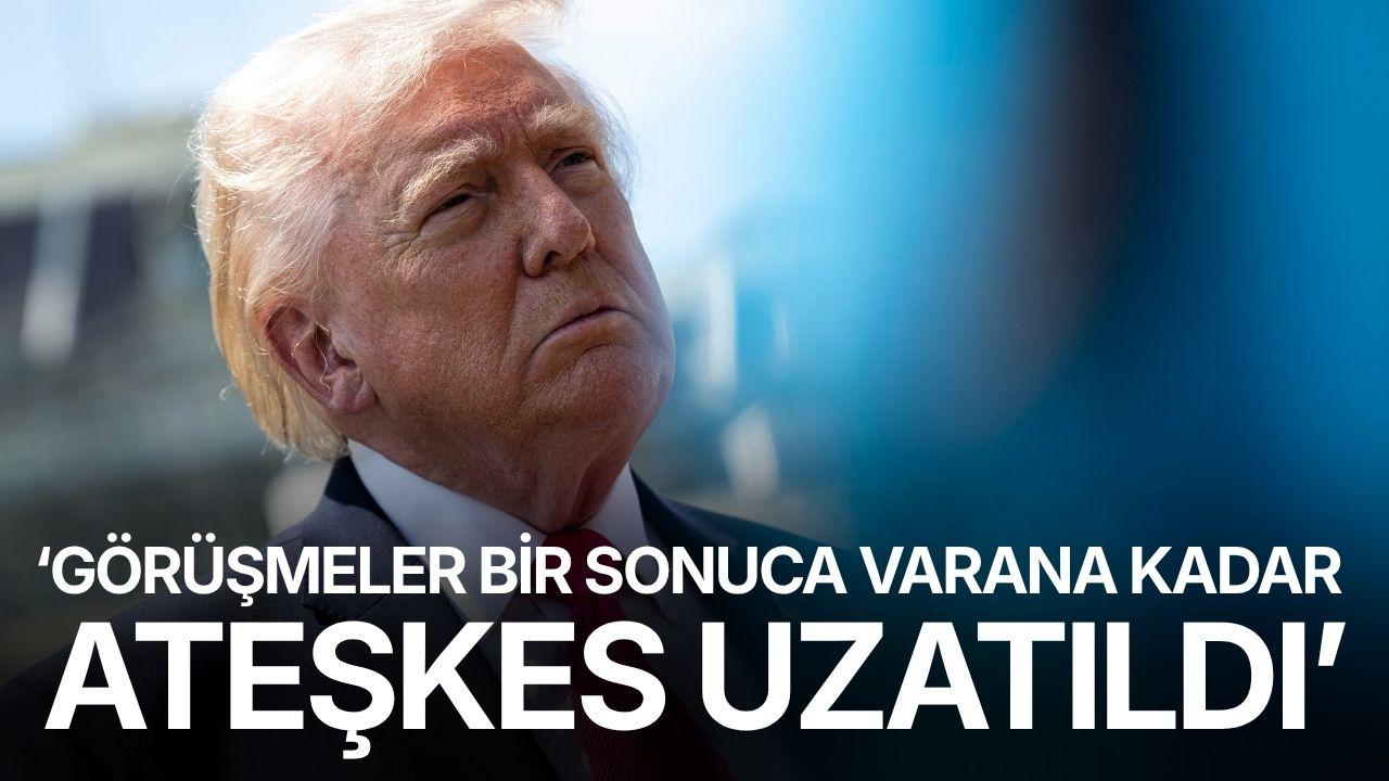 Trump: "Görüşmeler bir sonuca varana kadar ateşkes uzatıldı"