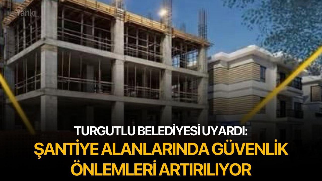 Turgutlu Belediyesi Uyardı: Şantiye Alanlarında Güvenlik Önlemleri Artırılıyor