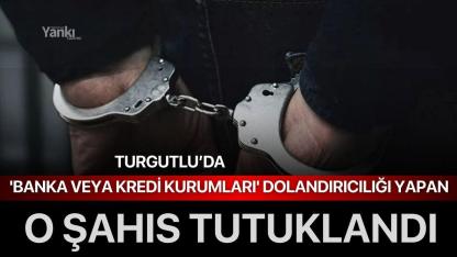 Turgutlu’da 'Banka veya Kredi Kurumları' dolandırıcılığı yapan şahıs tutuklandı