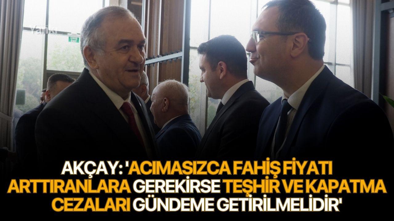 Akçay: 'Acımasızca fahiş fiyatı arttıranlara gerekirse teşhir ve kapatma cezaları gündeme getirilmelidir'