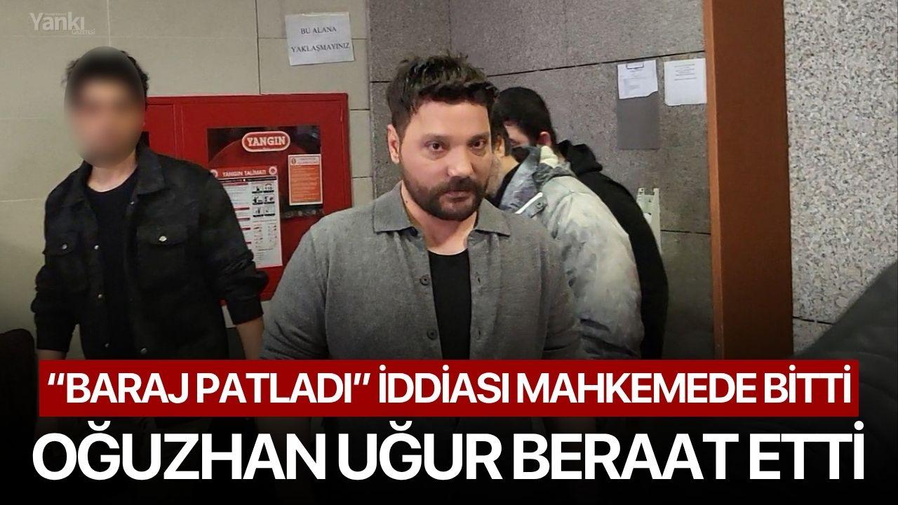 “Baraj patladı” iddiası mahkemede bitti: Oğuzhan Uğur beraat etti