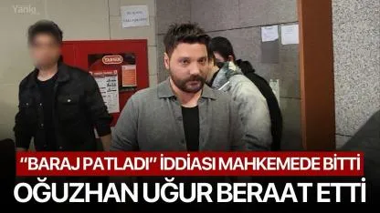“Baraj patladı” iddiası mahkemede bitti: Oğuzhan Uğur beraat etti