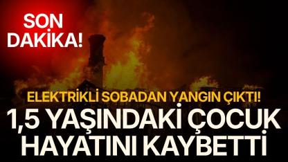 Elektrikli sobadan yangın çıktı! 1,5 yaşındaki çocuk hayatını kaybetti