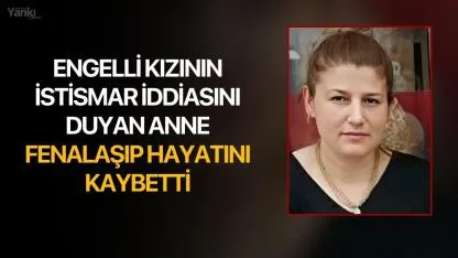 Engelli Kızının İstismar İddiasını Duyan Anne Fenalaşıp Hayatını Kaybetti